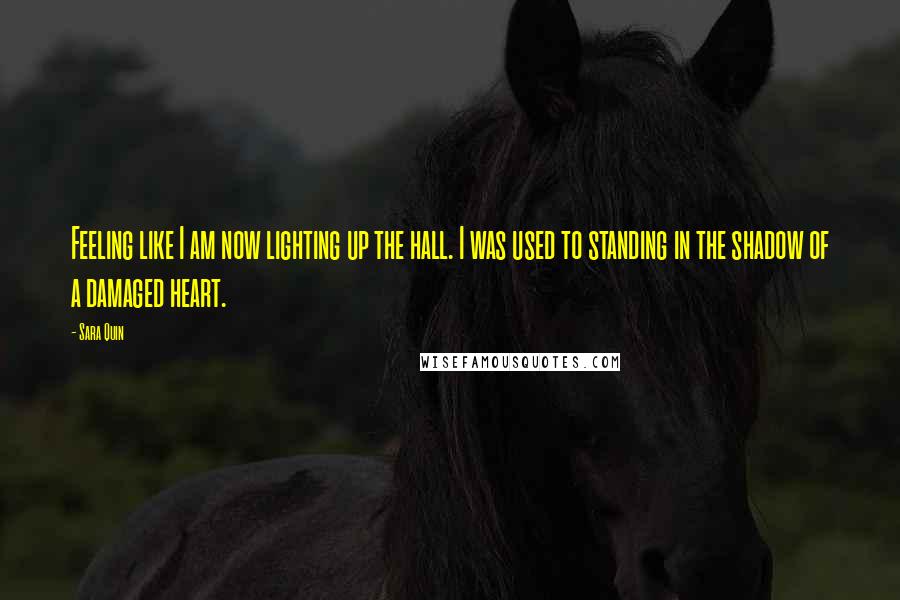Sara Quin Quotes: Feeling like I am now lighting up the hall. I was used to standing in the shadow of a damaged heart.