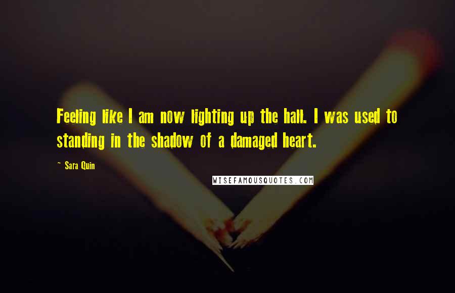 Sara Quin Quotes: Feeling like I am now lighting up the hall. I was used to standing in the shadow of a damaged heart.