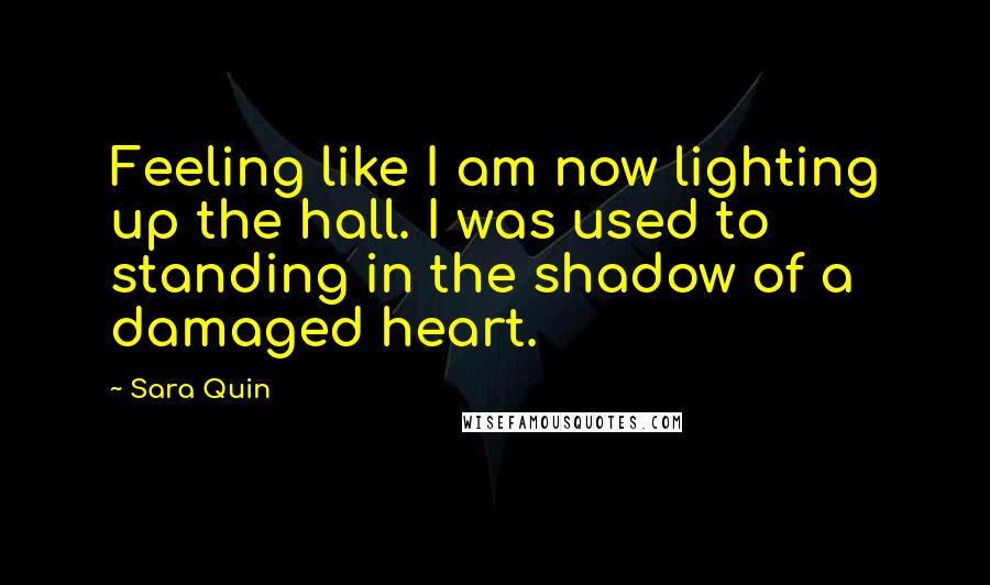 Sara Quin Quotes: Feeling like I am now lighting up the hall. I was used to standing in the shadow of a damaged heart.