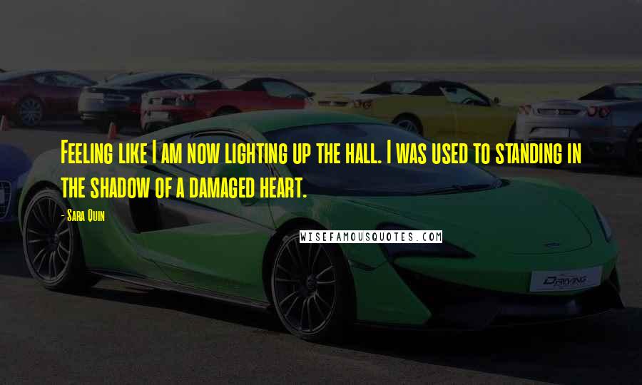 Sara Quin Quotes: Feeling like I am now lighting up the hall. I was used to standing in the shadow of a damaged heart.