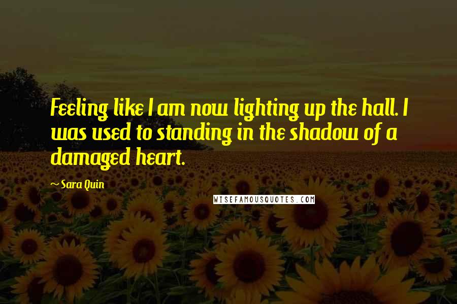 Sara Quin Quotes: Feeling like I am now lighting up the hall. I was used to standing in the shadow of a damaged heart.