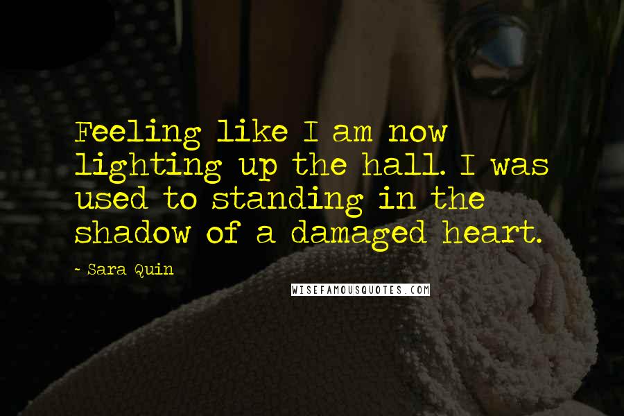 Sara Quin Quotes: Feeling like I am now lighting up the hall. I was used to standing in the shadow of a damaged heart.