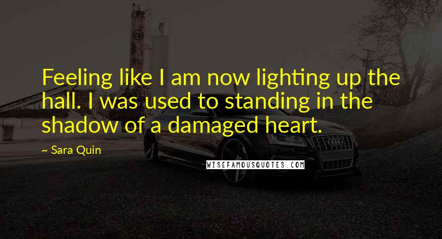 Sara Quin Quotes: Feeling like I am now lighting up the hall. I was used to standing in the shadow of a damaged heart.