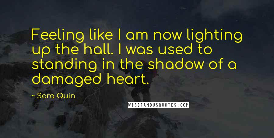 Sara Quin Quotes: Feeling like I am now lighting up the hall. I was used to standing in the shadow of a damaged heart.