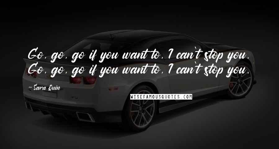 Sara Quin Quotes: Go, go, go if you want to, I can't stop you. Go, go, go if you want to, I can't stop you.