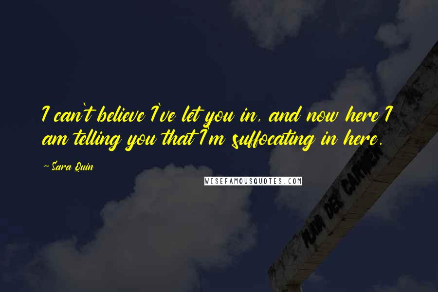 Sara Quin Quotes: I can't believe I've let you in, and now here I am telling you that I'm suffocating in here.