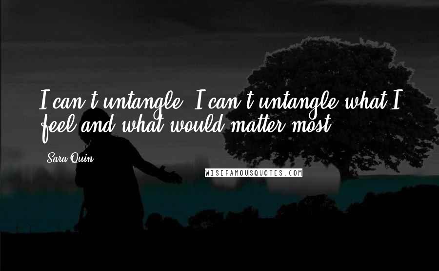 Sara Quin Quotes: I can't untangle, I can't untangle what I feel and what would matter most.