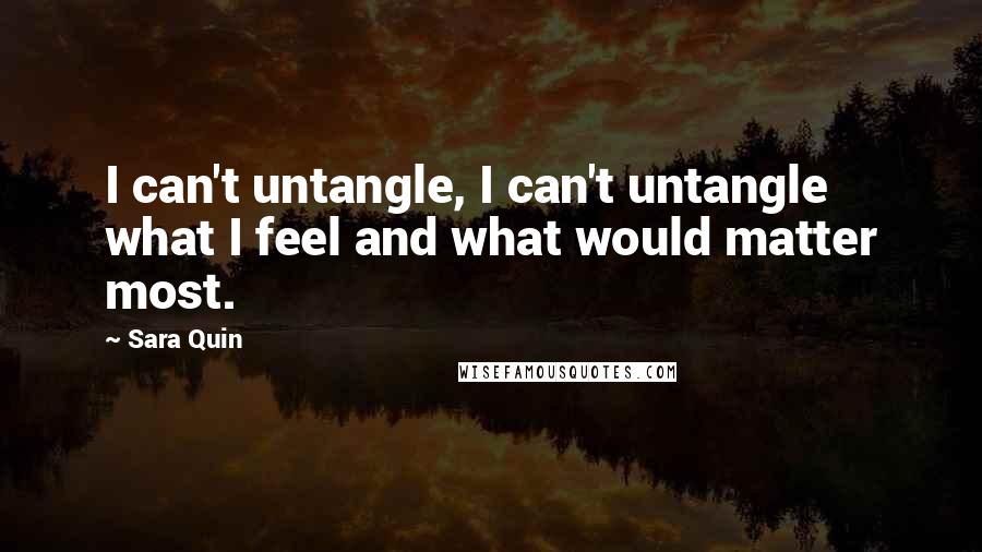 Sara Quin Quotes: I can't untangle, I can't untangle what I feel and what would matter most.