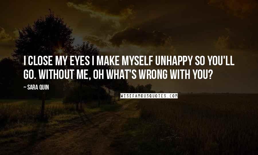 Sara Quin Quotes: I close my eyes I make myself unhappy so you'll go. Without me, oh what's wrong with you?