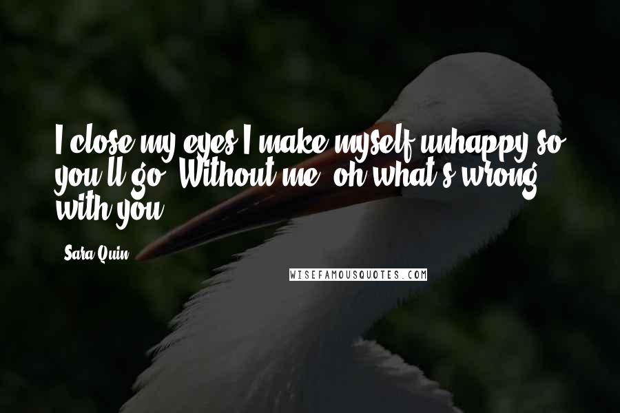 Sara Quin Quotes: I close my eyes I make myself unhappy so you'll go. Without me, oh what's wrong with you?