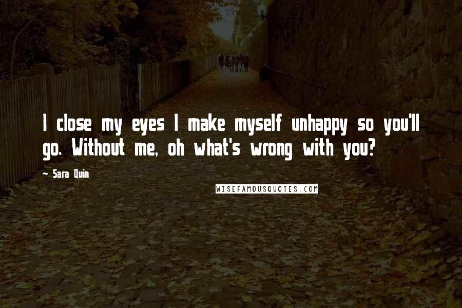 Sara Quin Quotes: I close my eyes I make myself unhappy so you'll go. Without me, oh what's wrong with you?