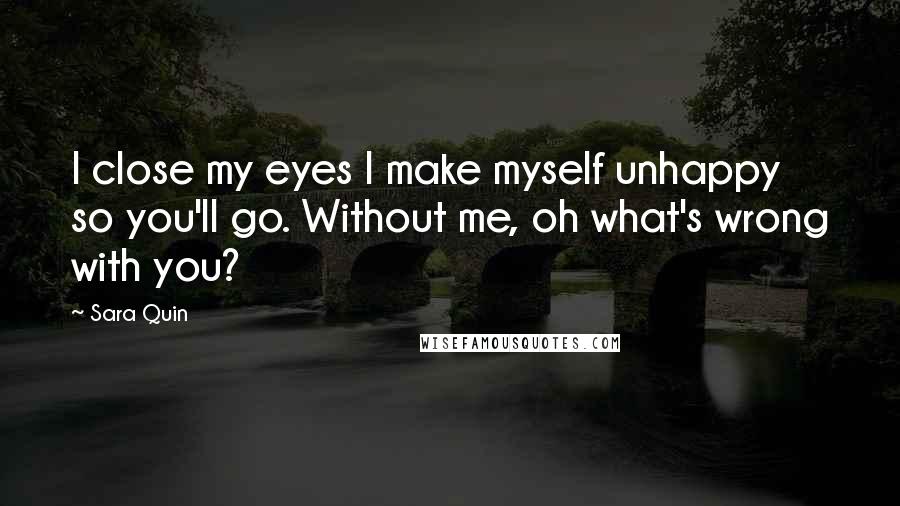 Sara Quin Quotes: I close my eyes I make myself unhappy so you'll go. Without me, oh what's wrong with you?