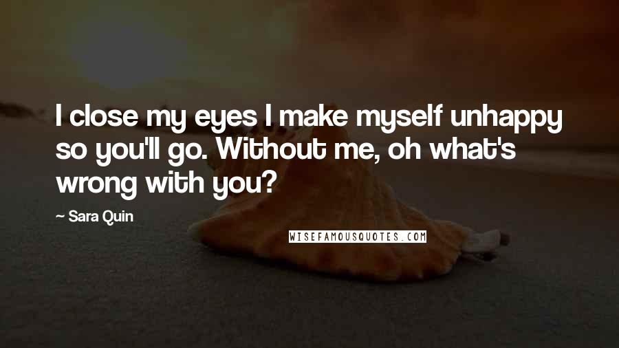 Sara Quin Quotes: I close my eyes I make myself unhappy so you'll go. Without me, oh what's wrong with you?