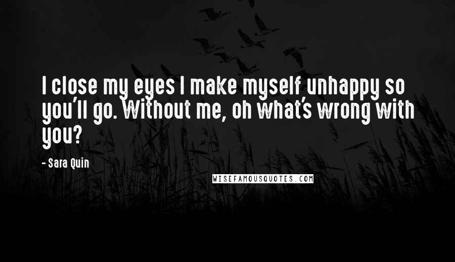 Sara Quin Quotes: I close my eyes I make myself unhappy so you'll go. Without me, oh what's wrong with you?