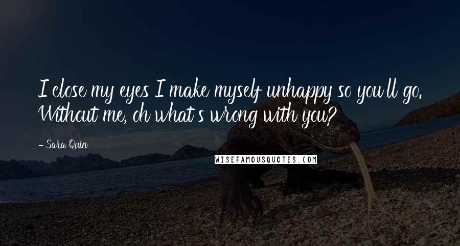 Sara Quin Quotes: I close my eyes I make myself unhappy so you'll go. Without me, oh what's wrong with you?