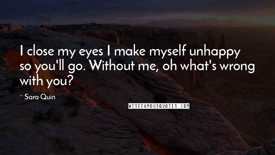 Sara Quin Quotes: I close my eyes I make myself unhappy so you'll go. Without me, oh what's wrong with you?