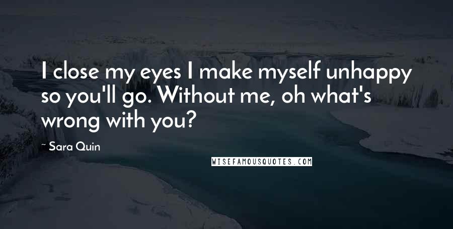 Sara Quin Quotes: I close my eyes I make myself unhappy so you'll go. Without me, oh what's wrong with you?