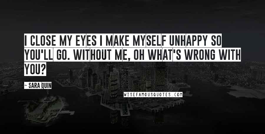 Sara Quin Quotes: I close my eyes I make myself unhappy so you'll go. Without me, oh what's wrong with you?