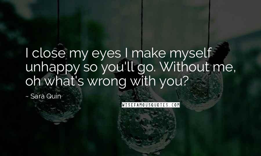 Sara Quin Quotes: I close my eyes I make myself unhappy so you'll go. Without me, oh what's wrong with you?