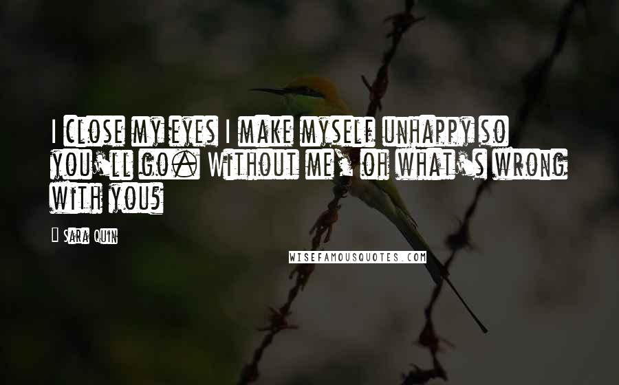 Sara Quin Quotes: I close my eyes I make myself unhappy so you'll go. Without me, oh what's wrong with you?