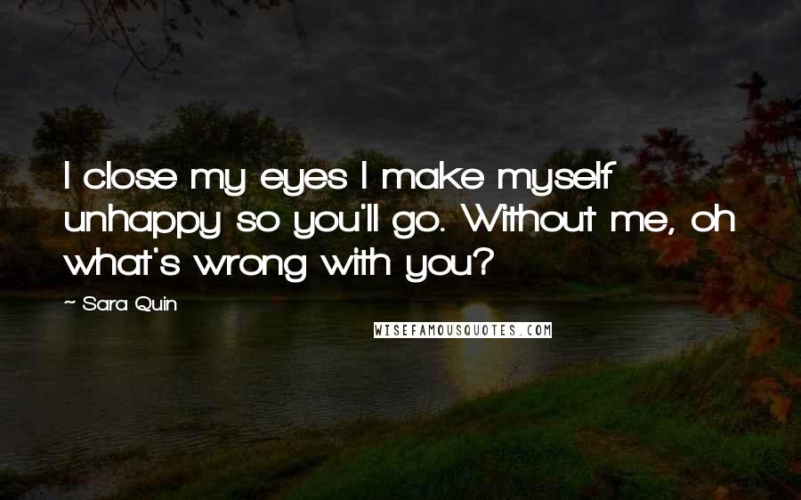 Sara Quin Quotes: I close my eyes I make myself unhappy so you'll go. Without me, oh what's wrong with you?