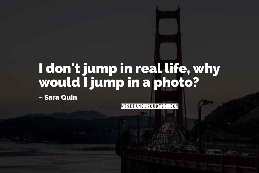 Sara Quin Quotes: I don't jump in real life, why would I jump in a photo?