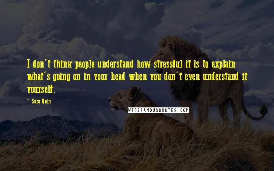 Sara Quin Quotes: I don't think people understand how stressful it is to explain what's going on in your head when you don't even understand it yourself.