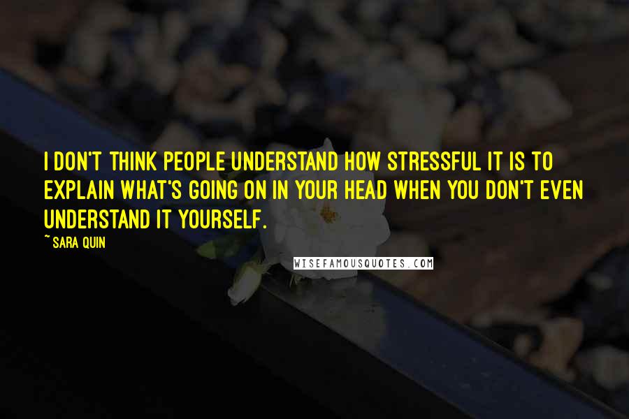 Sara Quin Quotes: I don't think people understand how stressful it is to explain what's going on in your head when you don't even understand it yourself.