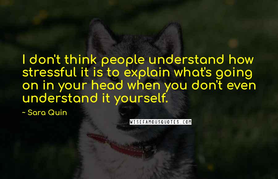 Sara Quin Quotes: I don't think people understand how stressful it is to explain what's going on in your head when you don't even understand it yourself.