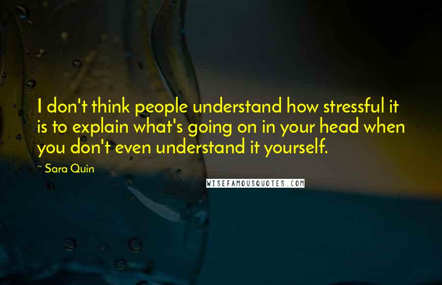 Sara Quin Quotes: I don't think people understand how stressful it is to explain what's going on in your head when you don't even understand it yourself.