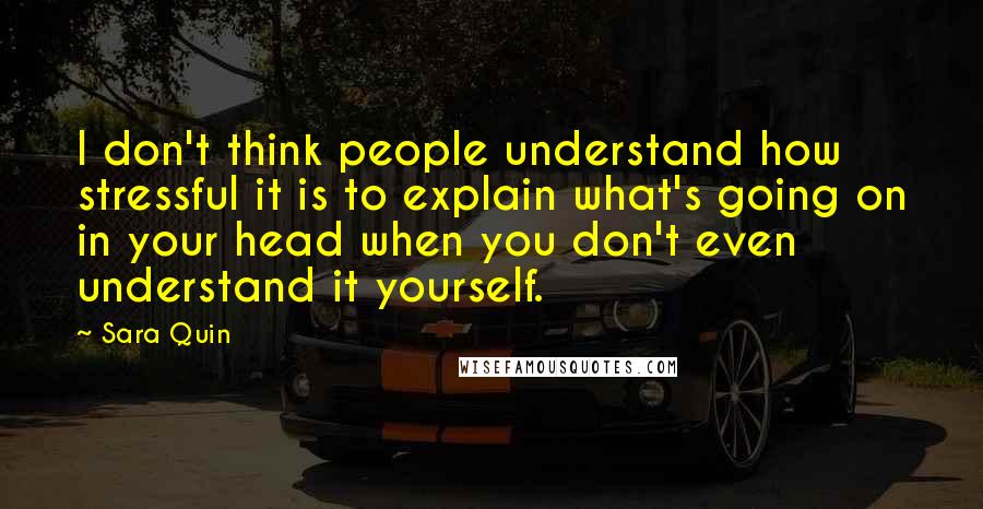 Sara Quin Quotes: I don't think people understand how stressful it is to explain what's going on in your head when you don't even understand it yourself.