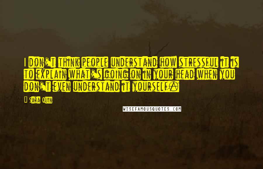 Sara Quin Quotes: I don't think people understand how stressful it is to explain what's going on in your head when you don't even understand it yourself.