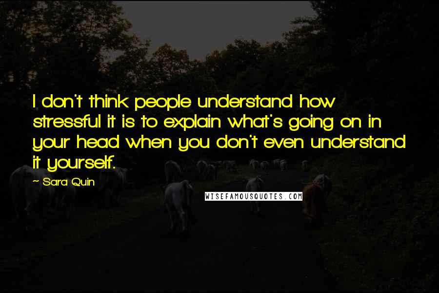 Sara Quin Quotes: I don't think people understand how stressful it is to explain what's going on in your head when you don't even understand it yourself.