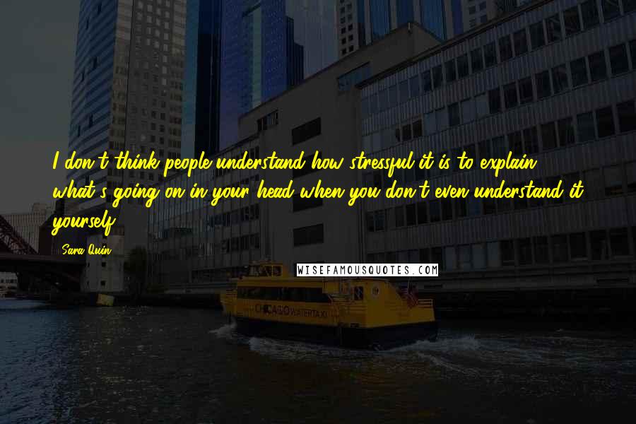 Sara Quin Quotes: I don't think people understand how stressful it is to explain what's going on in your head when you don't even understand it yourself.