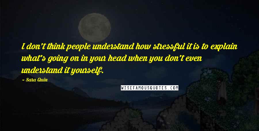 Sara Quin Quotes: I don't think people understand how stressful it is to explain what's going on in your head when you don't even understand it yourself.