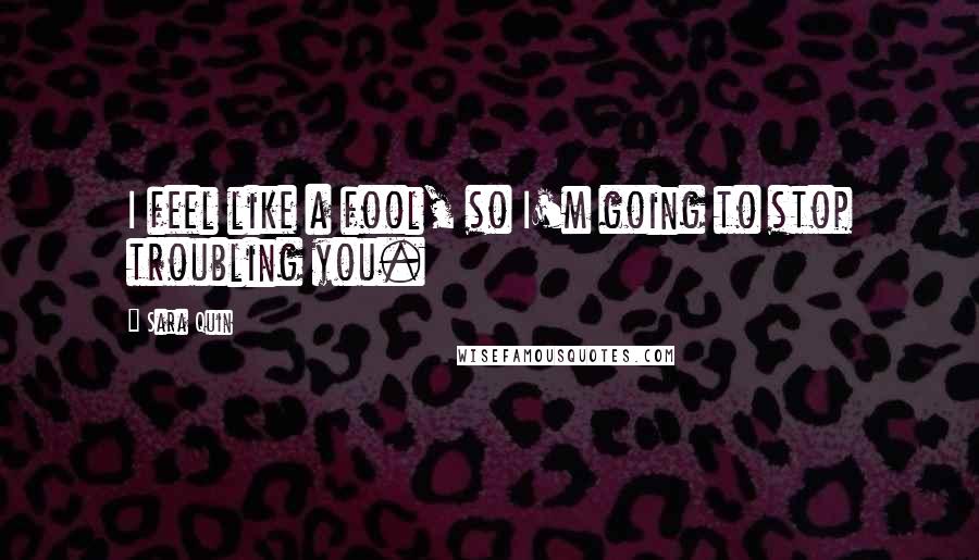 Sara Quin Quotes: I feel like a fool, so I'm going to stop troubling you.