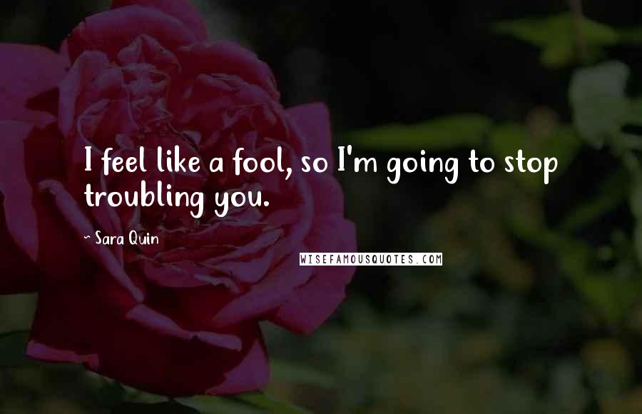 Sara Quin Quotes: I feel like a fool, so I'm going to stop troubling you.