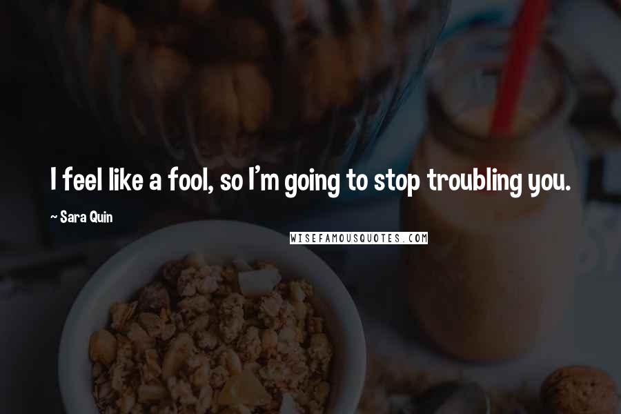 Sara Quin Quotes: I feel like a fool, so I'm going to stop troubling you.