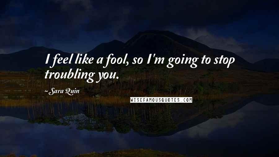 Sara Quin Quotes: I feel like a fool, so I'm going to stop troubling you.