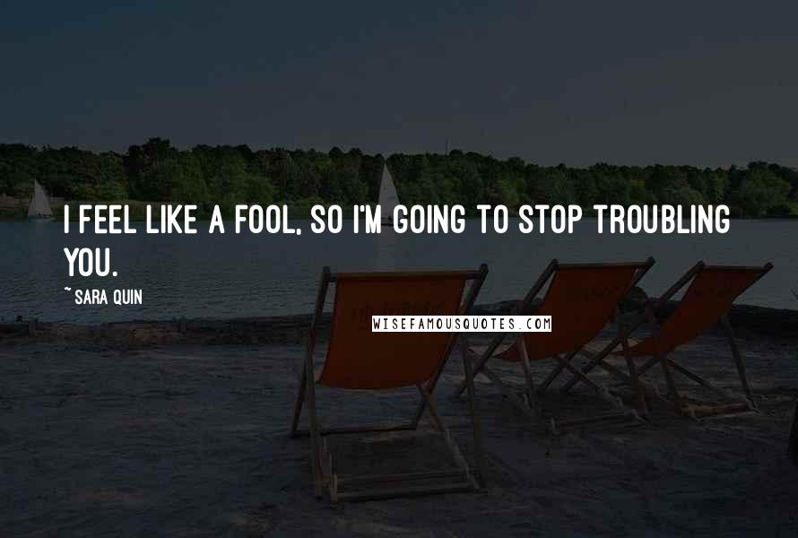 Sara Quin Quotes: I feel like a fool, so I'm going to stop troubling you.