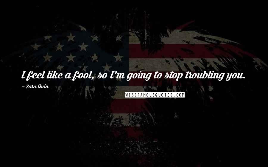 Sara Quin Quotes: I feel like a fool, so I'm going to stop troubling you.