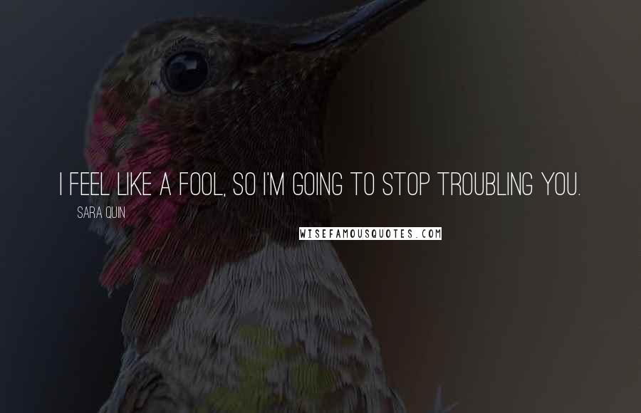 Sara Quin Quotes: I feel like a fool, so I'm going to stop troubling you.