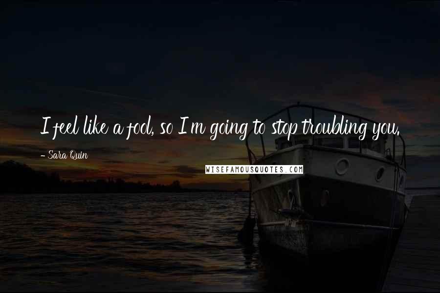 Sara Quin Quotes: I feel like a fool, so I'm going to stop troubling you.