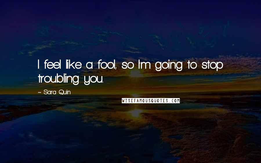 Sara Quin Quotes: I feel like a fool, so I'm going to stop troubling you.