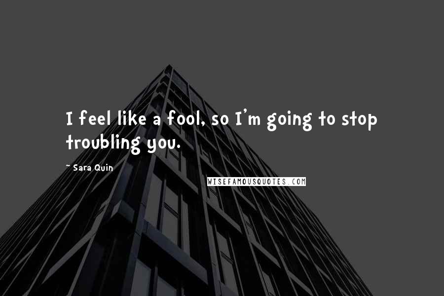 Sara Quin Quotes: I feel like a fool, so I'm going to stop troubling you.