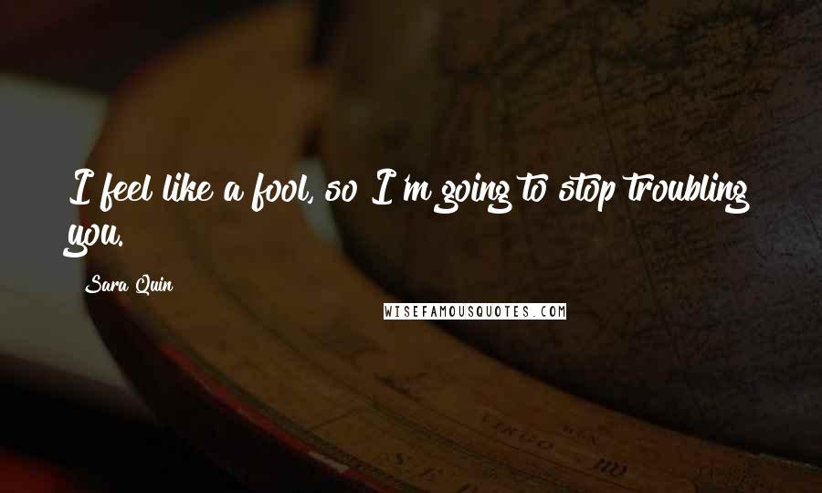 Sara Quin Quotes: I feel like a fool, so I'm going to stop troubling you.