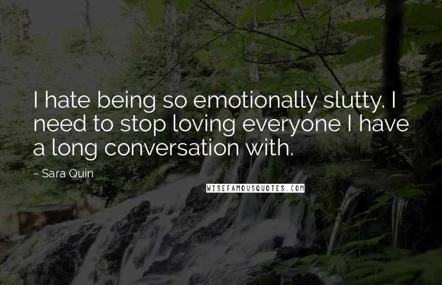 Sara Quin Quotes: I hate being so emotionally slutty. I need to stop loving everyone I have a long conversation with.