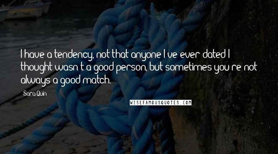 Sara Quin Quotes: I have a tendency, not that anyone I've ever dated I thought wasn't a good person, but sometimes you're not always a good match.