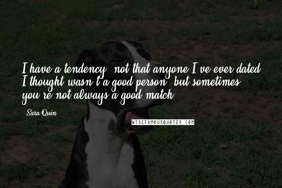 Sara Quin Quotes: I have a tendency, not that anyone I've ever dated I thought wasn't a good person, but sometimes you're not always a good match.