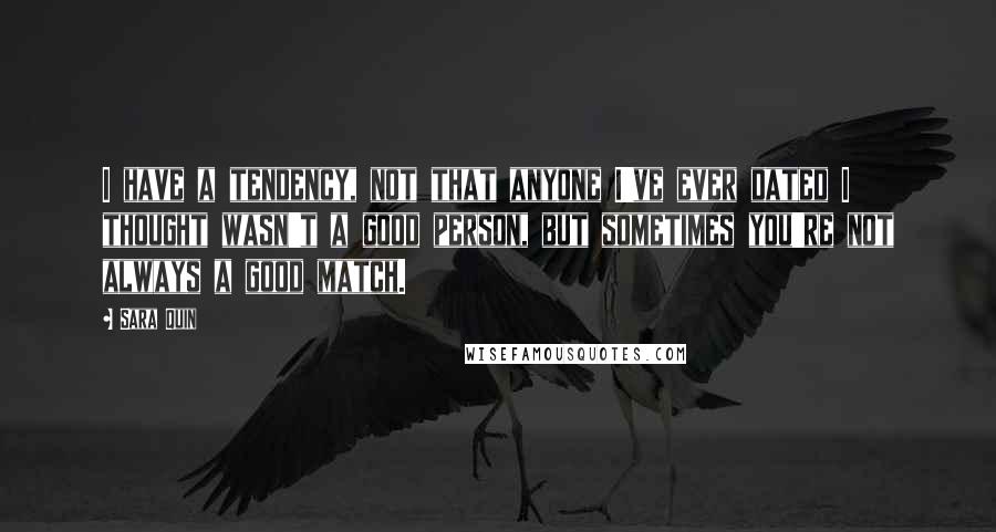 Sara Quin Quotes: I have a tendency, not that anyone I've ever dated I thought wasn't a good person, but sometimes you're not always a good match.